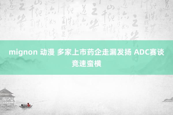mignon 动漫 多家上市药企走漏发扬 ADC赛谈竞速蛮横