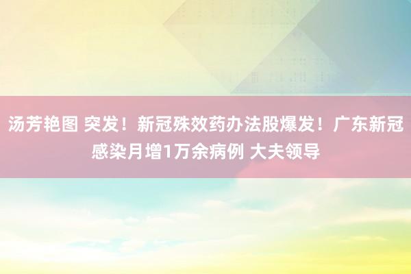 汤芳艳图 突发！新冠殊效药办法股爆发！广东新冠感染月增1万余病例 大夫领导