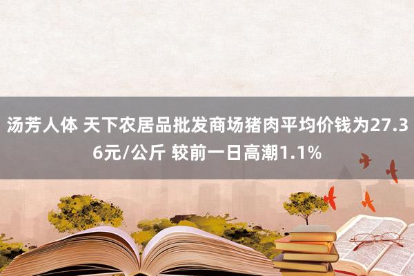 汤芳人体 天下农居品批发商场猪肉平均价钱为27.36元/公斤 较前一日高潮1.1%
