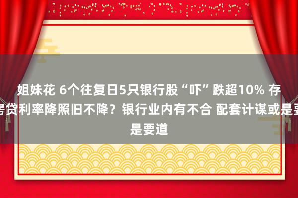 姐妹花 6个往复日5只银行股“吓”跌超10% 存量房贷利率降照旧不降？银行业内有不合 配套计谋或是要道