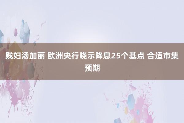 贱妇汤加丽 欧洲央行晓示降息25个基点 合适市集预期