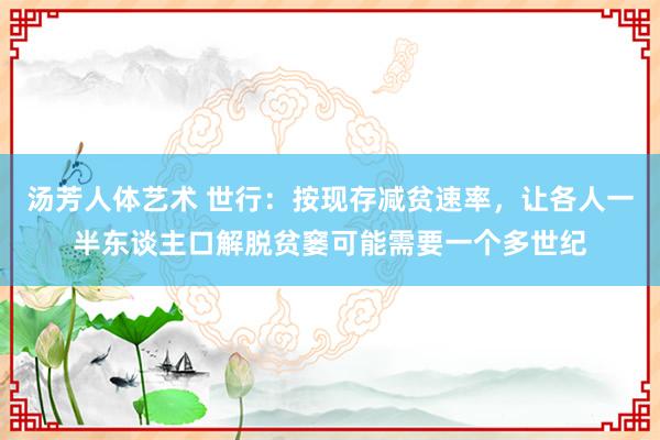 汤芳人体艺术 世行：按现存减贫速率，让各人一半东谈主口解脱贫窭可能需要一个多世纪