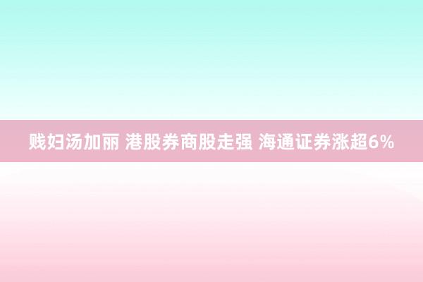 贱妇汤加丽 港股券商股走强 海通证券涨超6%
