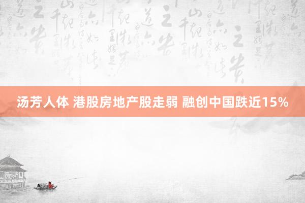 汤芳人体 港股房地产股走弱 融创中国跌近15%