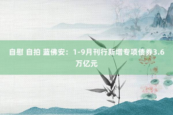 自慰 自拍 蓝佛安：1-9月刊行新增专项债券3.6万亿元