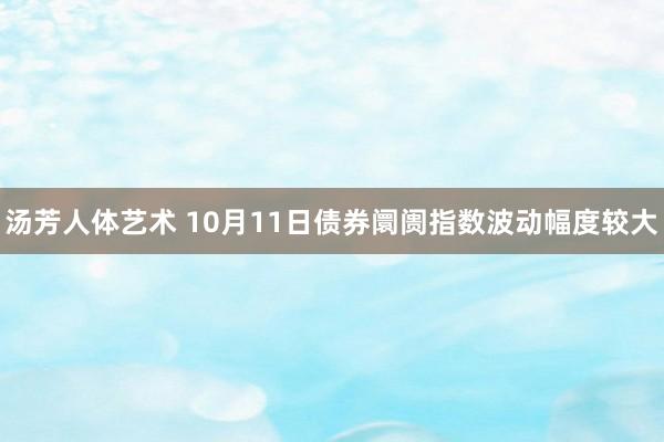 汤芳人体艺术 10月11日债券阛阓指数波动幅度较大