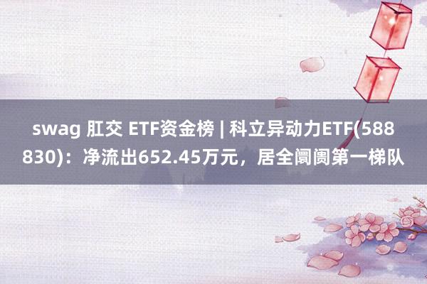 swag 肛交 ETF资金榜 | 科立异动力ETF(588830)：净流出652.45万元，居全阛阓第一梯队