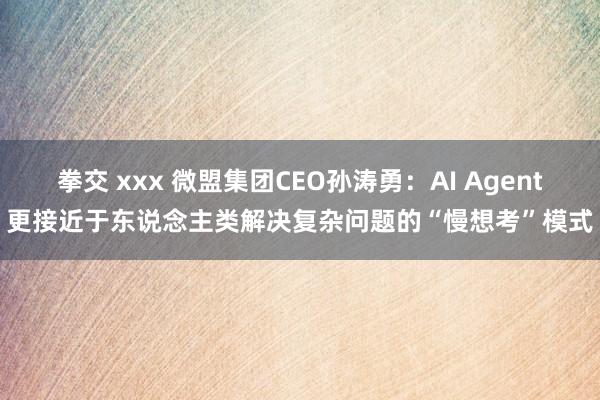 拳交 xxx 微盟集团CEO孙涛勇：AI Agent更接近于东说念主类解决复杂问题的“慢想考”模式