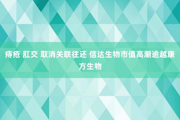 痔疮 肛交 取消关联往还 信达生物市值高潮逾越康方生物