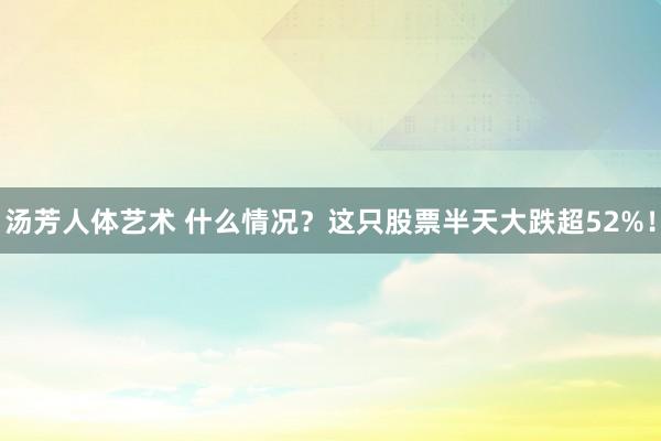 汤芳人体艺术 什么情况？这只股票半天大跌超52%！