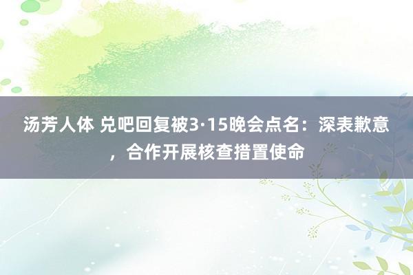 汤芳人体 兑吧回复被3·15晚会点名：深表歉意，合作开展核查措置使命