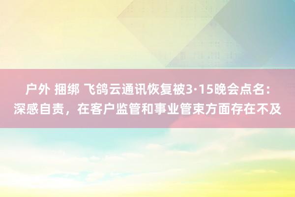 户外 捆绑 飞鸽云通讯恢复被3·15晚会点名：深感自责，在客户监管和事业管束方面存在不及