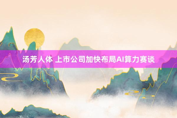 汤芳人体 上市公司加快布局AI算力赛谈