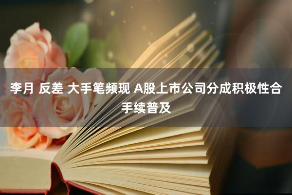 李月 反差 大手笔频现 A股上市公司分成积极性合手续普及