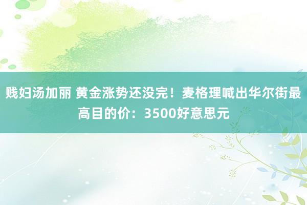 贱妇汤加丽 黄金涨势还没完！麦格理喊出华尔街最高目的价：3500好意思元