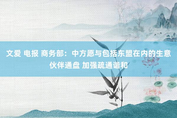 文爱 电报 商务部：中方愿与包括东盟在内的生意伙伴通盘 加强疏通谐和