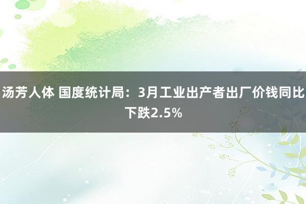 汤芳人体 国度统计局：3月工业出产者出厂价钱同比下跌2.5%