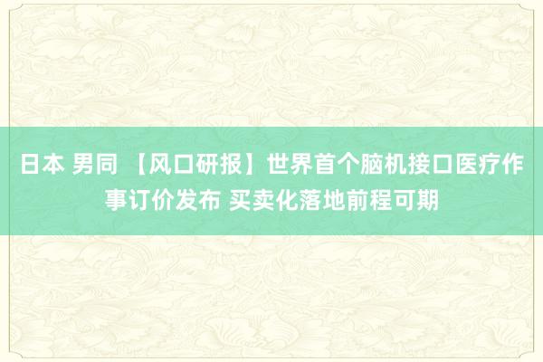 日本 男同 【风口研报】世界首个脑机接口医疗作事订价发布 买卖化落地前程可期