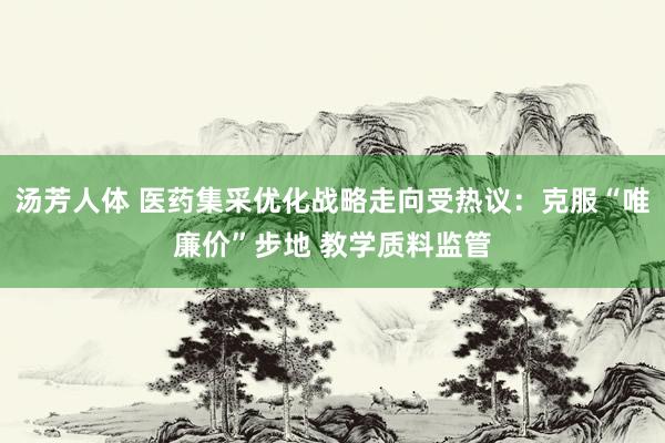 汤芳人体 医药集采优化战略走向受热议：克服“唯廉价”步地 教学质料监管