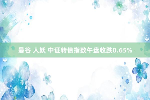 曼谷 人妖 中证转债指数午盘收跌0.65%